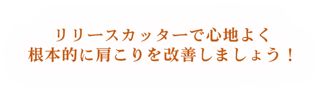 リリースカッターで心地よく根本的に肩こりを改善しましょう！
